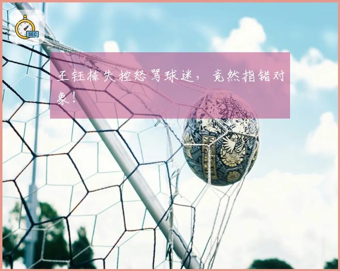 王钰栋失控怒骂球迷，竟然指错对象！