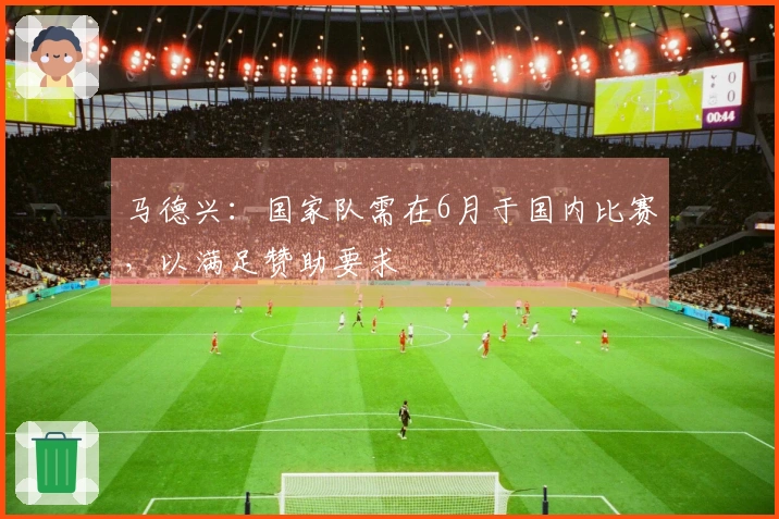 马德兴：国家队需在6月于国内比赛，以满足赞助要求
