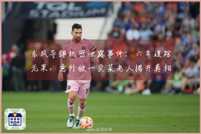 东风导弹机密泄露事件：六年追踪无果，意外被一卖菜老人揭开真相