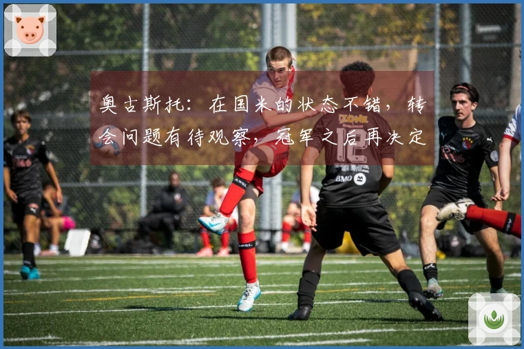 奥古斯托：在国米的状态不错，转会问题有待观察，冠军之后再决定