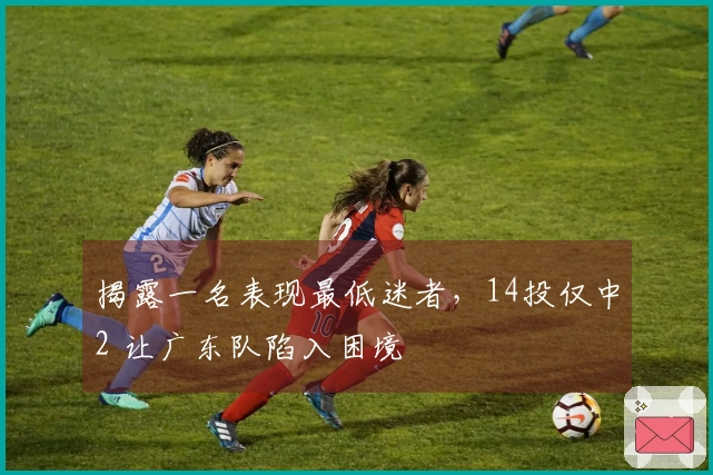 揭露一名表现最低迷者，14投仅中2 让广东队陷入困境