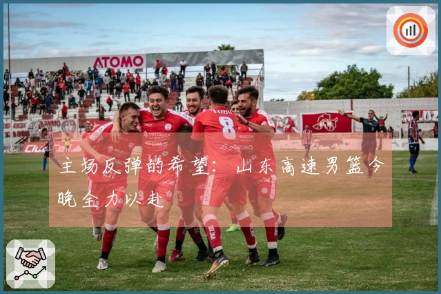 主场反弹的希望：山东高速男篮今晚全力以赴