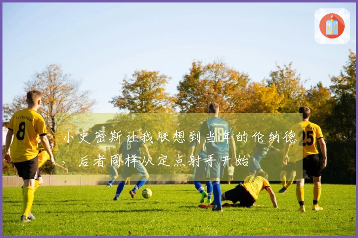 小史密斯让我联想到当年的伦纳德，后者同样从定点射手开始