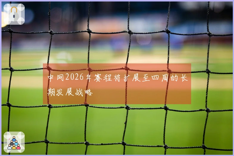 中网2026年赛程将扩展至四周的长期发展战略
