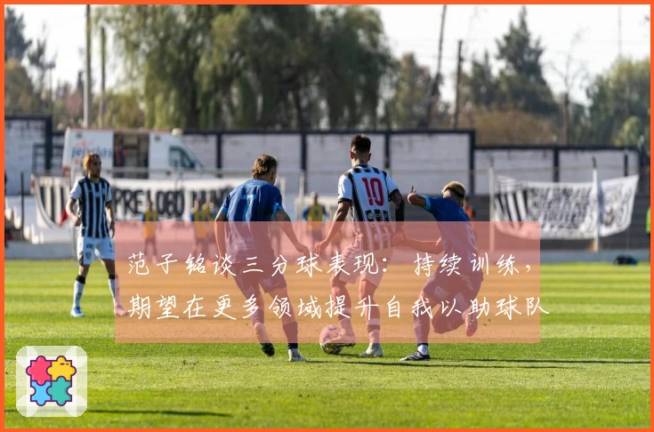 范子铭谈三分球表现：持续训练，期望在更多领域提升自我以助球队