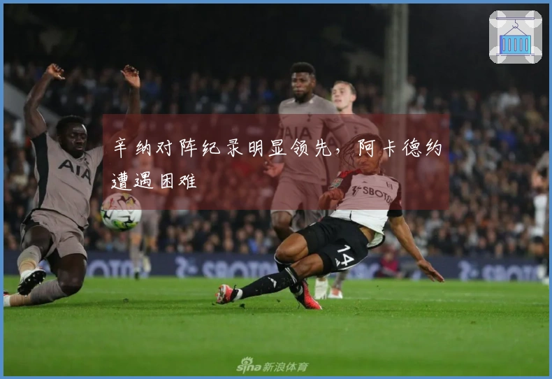 辛纳对阵纪录明显领先，阿卡德约遭遇困难