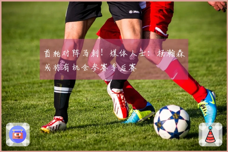 首轮对阵马刺！媒体人士：杨瀚森或将有机会参赛季后赛