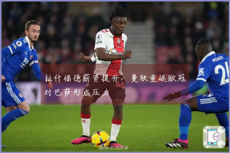 拉什福德薪资提升，曼联重返欧冠对巴萨形成压力