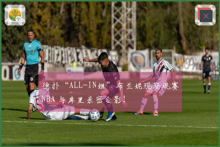 德扑“ALL-IN姐”布兰妮现场观赛NBA 与库里亲密合影！