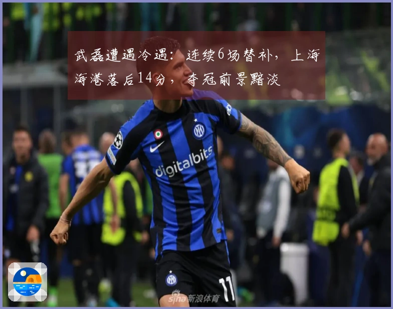 武磊遭遇冷遇：连续6场替补，上海海港落后14分，夺冠前景黯淡