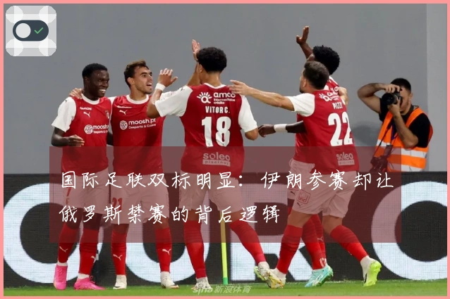 国际足联双标明显：伊朗参赛却让俄罗斯禁赛的背后逻辑