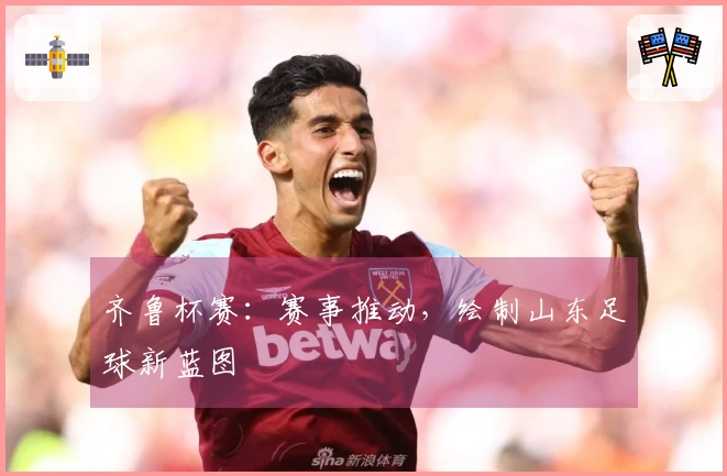 齐鲁杯赛：赛事推动，绘制山东足球新蓝图