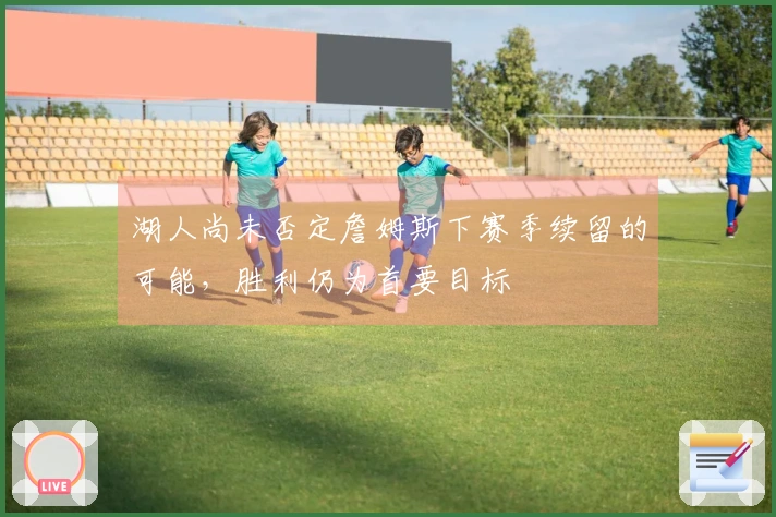 湖人尚未否定詹姆斯下赛季续留的可能，胜利仍为首要目标