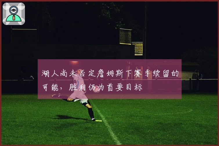 湖人尚未否定詹姆斯下赛季续留的可能，胜利仍为首要目标