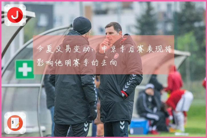今夏交易变动，申京季后赛表现将影响他明赛季的去向