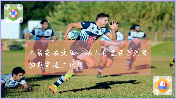 火箭备战受阻，湖人有望在系列赛初期掌握主动权