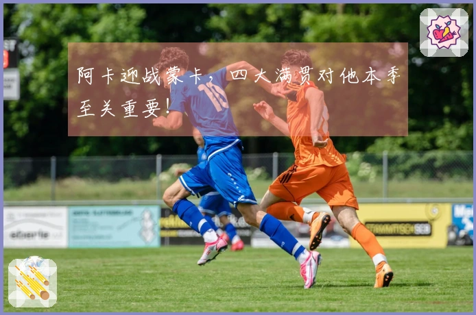 阿卡迎战蒙卡，四大满贯对他本季至关重要！