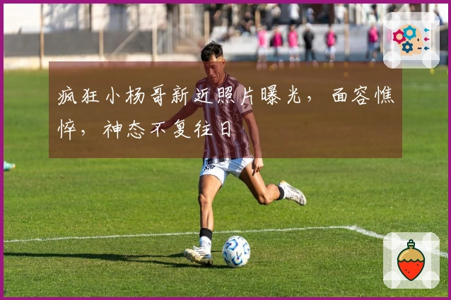 疯狂小杨哥新近照片曝光，面容憔悴，神态不复往日