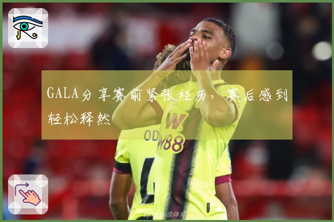 GALA分享赛前紧张经历，赛后感到轻松释然