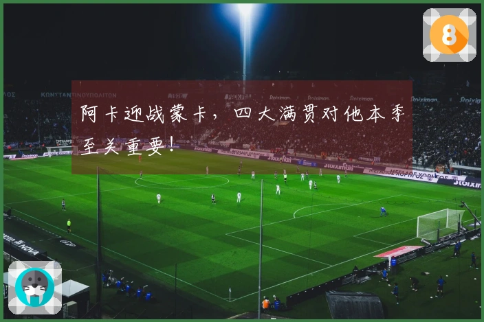 阿卡迎战蒙卡，四大满贯对他本季至关重要！