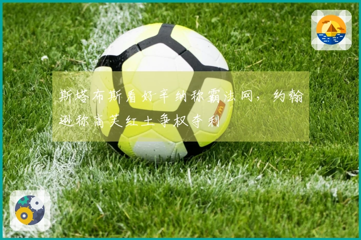 斯塔布斯看好辛纳称霸法网，约翰逊称高芙红土争权夺利