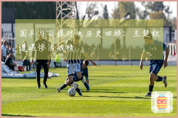 国乒与日媒对决历史回顾：王楚钦遭遇惨淡战绩