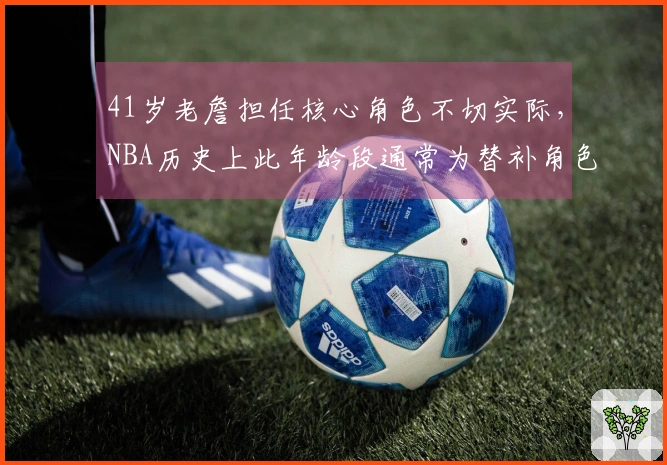 41岁老詹担任核心角色不切实际，NBA历史上此年龄段通常为替补角色