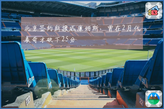 北京签约新援威廉姆斯，曾在2月代表奇才砍下25分