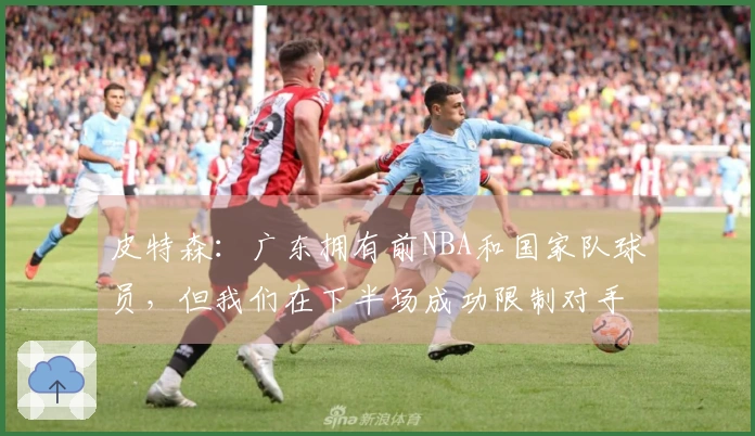 皮特森：广东拥有前NBA和国家队球员，但我们在下半场成功限制对手仅得30分