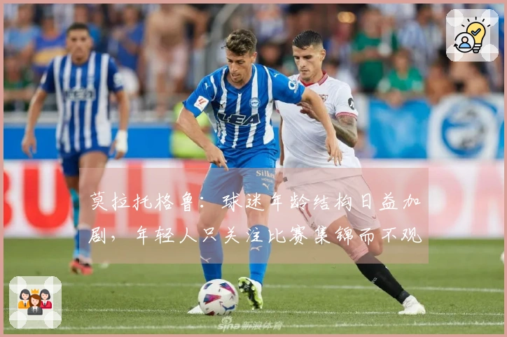 莫拉托格鲁：球迷年龄结构日益加剧，年轻人只关注比赛集锦而不观看完整赛事